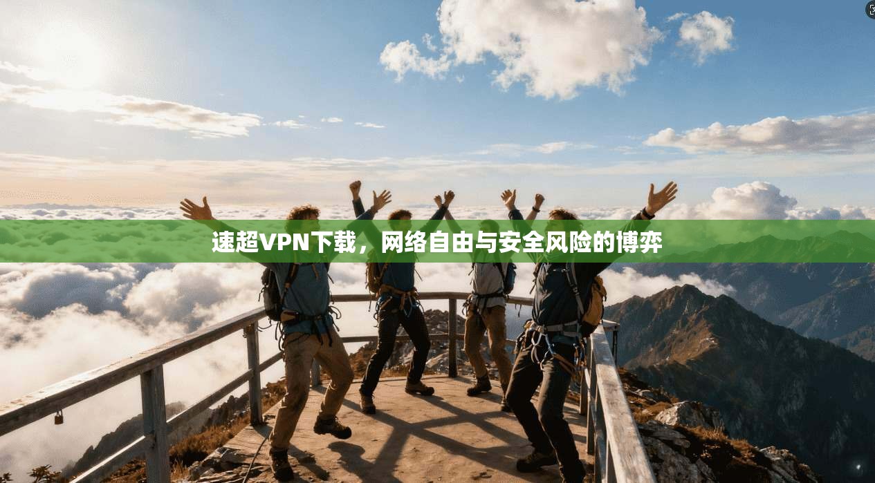 速超VPN下载，网络自由与安全风险的博弈