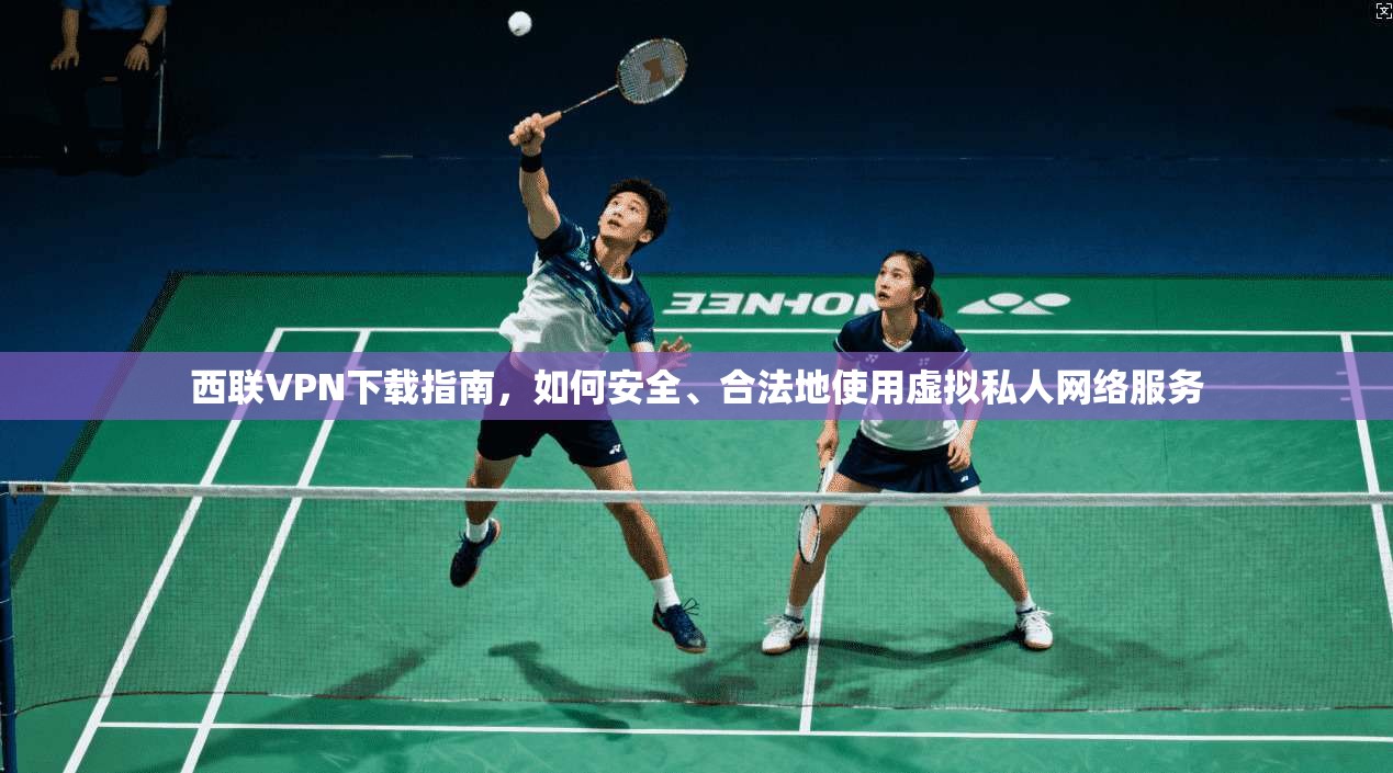西联VPN下载指南，如何安全、合法地使用虚拟私人网络服务