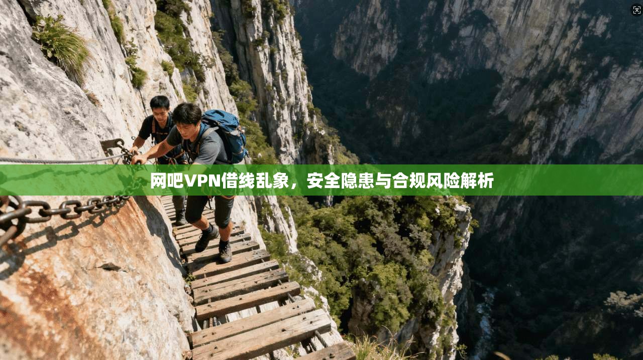 网吧VPN借线乱象，安全隐患与合规风险解析