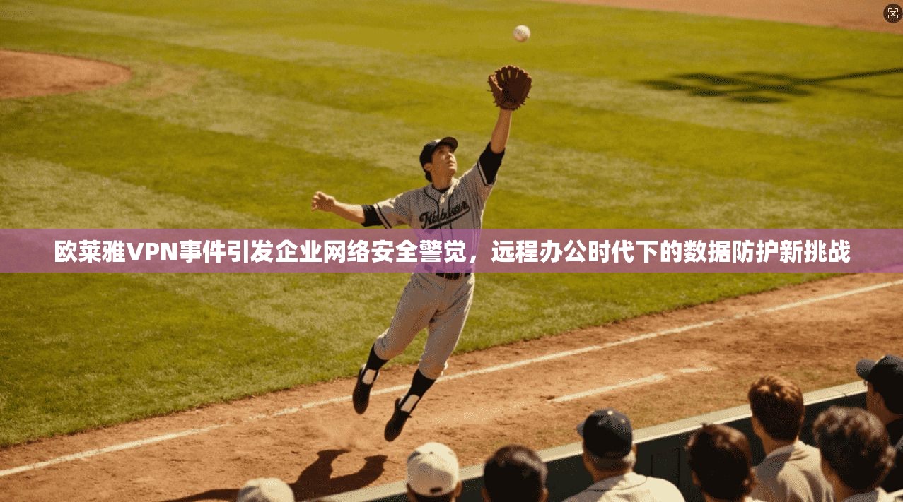 欧莱雅VPN事件引发企业网络安全警觉，远程办公时代下的数据防护新挑战