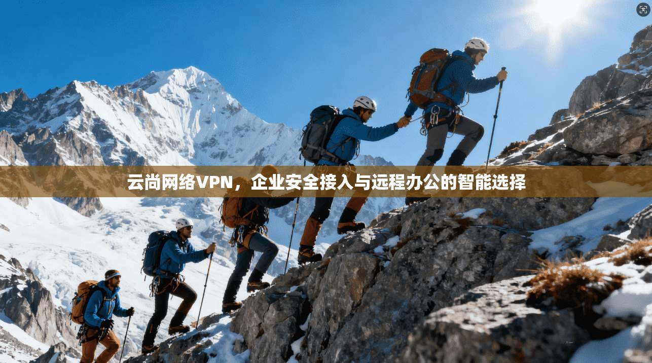 云尚网络VPN，企业安全接入与远程办公的智能选择