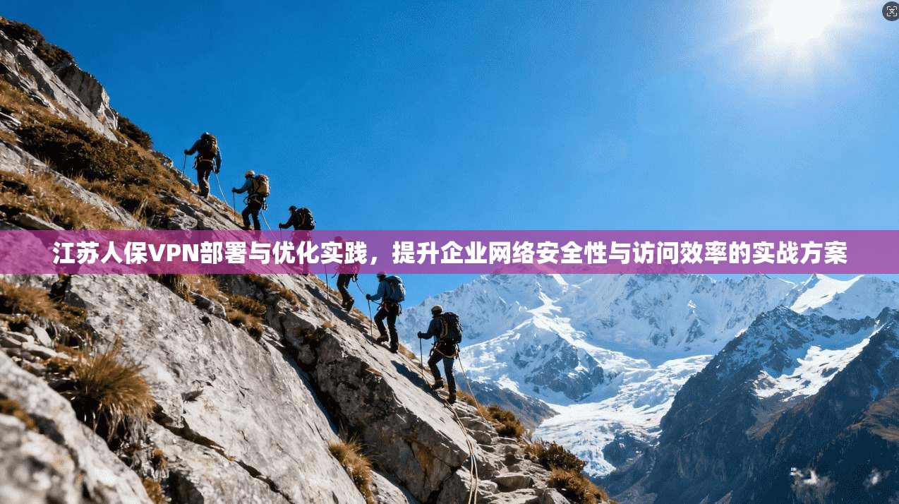 江苏人保VPN部署与优化实践，提升企业网络安全性与访问效率的实战方案