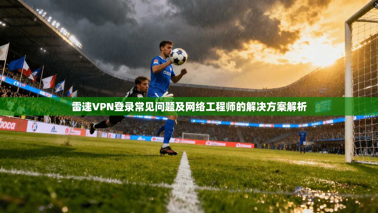 雷速VPN登录常见问题及网络工程师的解决方案解析