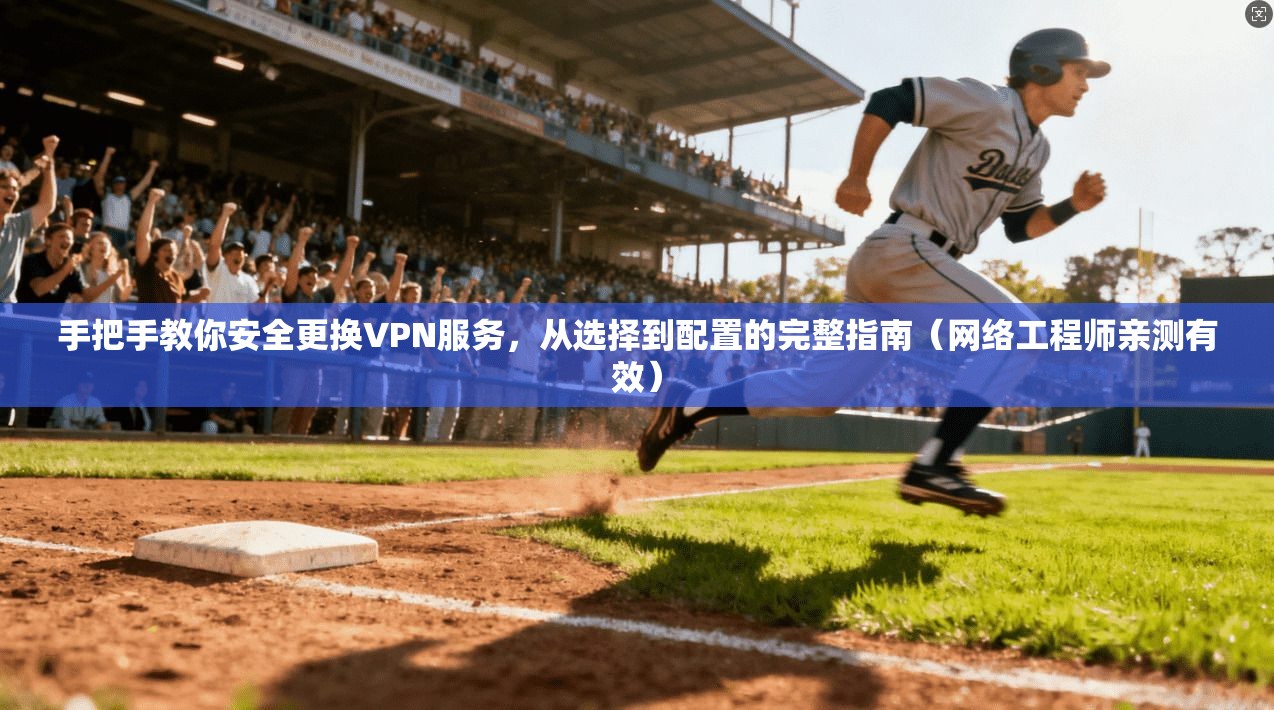 手把手教你安全更换VPN服务，从选择到配置的完整指南（网络工程师亲测有效）