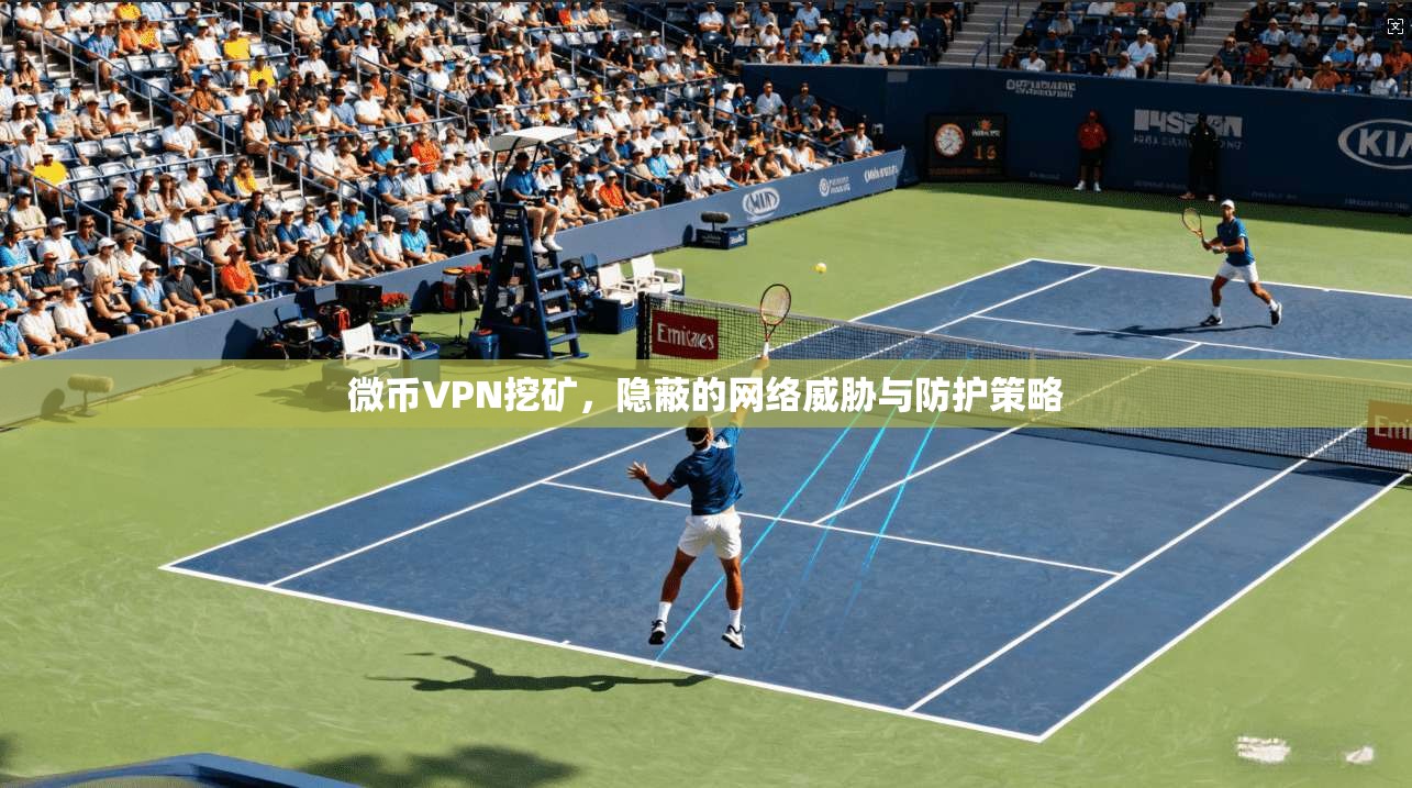 微币VPN挖矿,隐蔽的网络威胁与防护策略