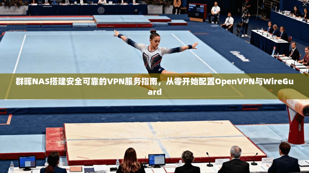 群晖NAS搭建安全可靠的VPN服务指南，从零开始配置OpenVPN与WireGuard