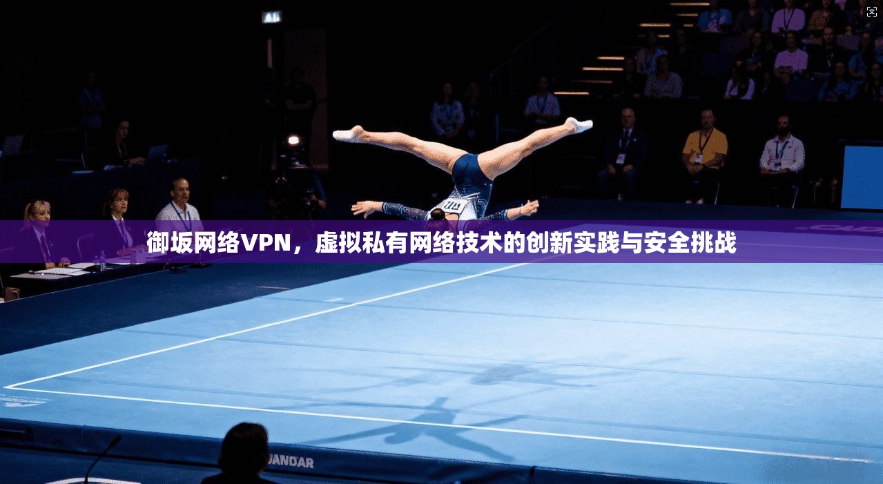 御坂网络VPN,虚拟私有网络技术的创新实践与安全挑战