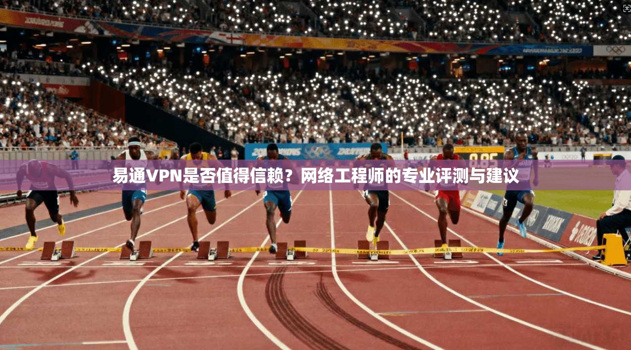 易通VPN是否值得信赖？网络工程师的专业评测与建议
