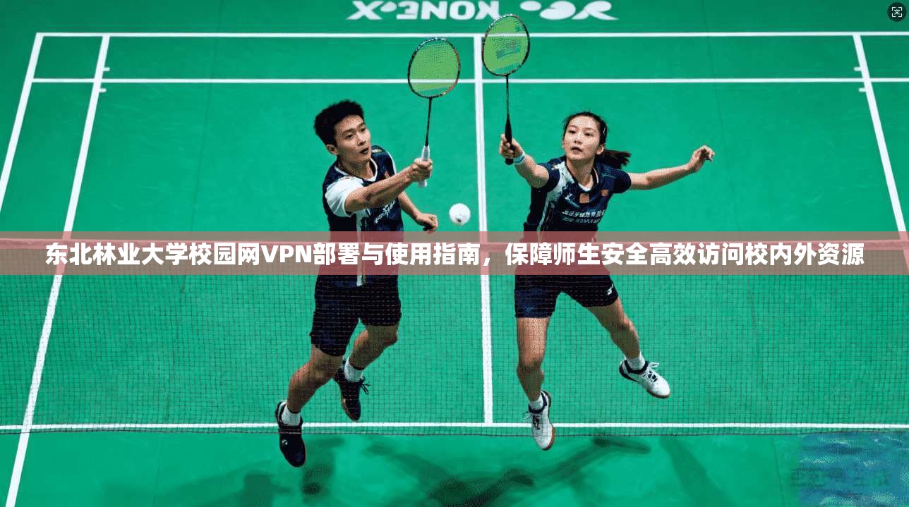 东北林业大学校园网VPN部署与使用指南，保障师生安全高效访问校内外资源