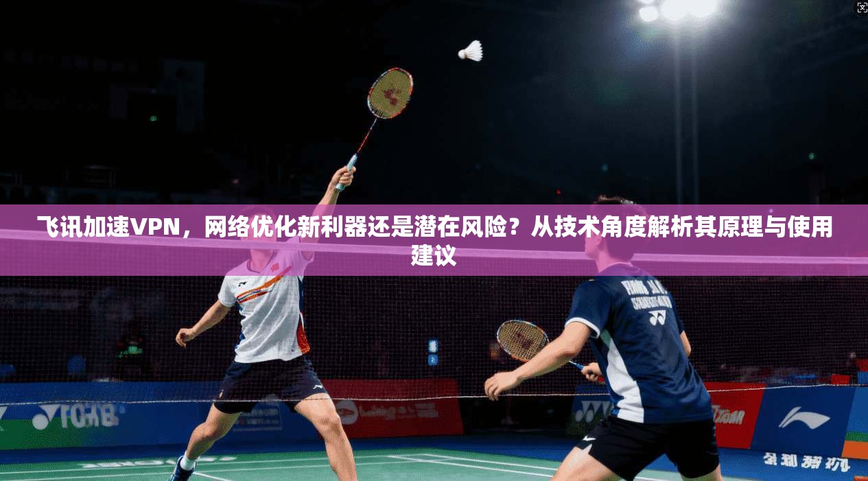 飞讯加速VPN，网络优化新利器还是潜在风险？从技术角度解析其原理与使用建议