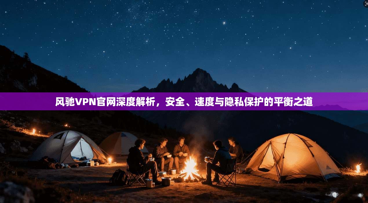 风驰VPN官网深度解析，安全、速度与隐私保护的平衡之道