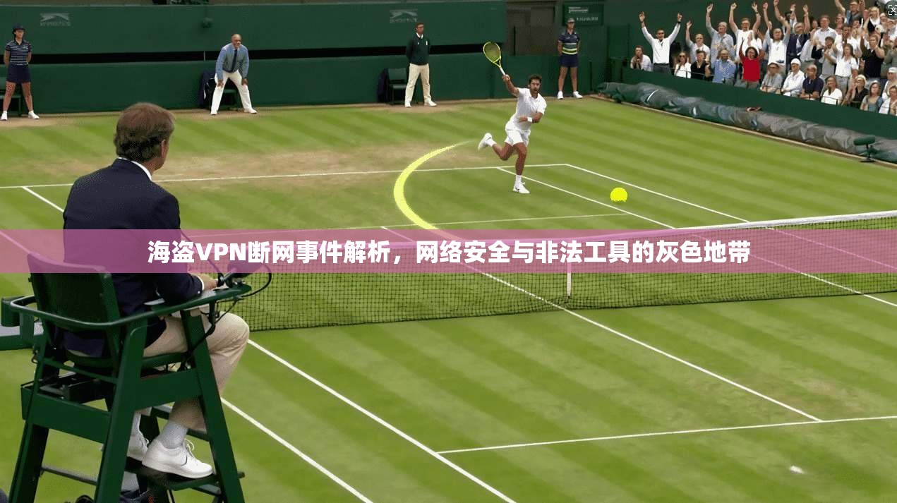 海盗VPN断网事件解析，网络安全与非法工具的灰色地带
