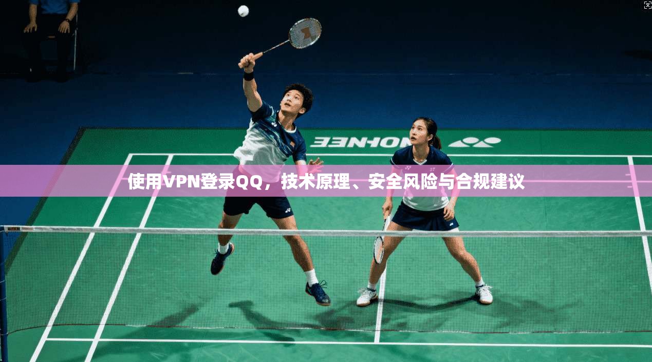 使用VPN登录QQ，技术原理、安全风险与合规建议