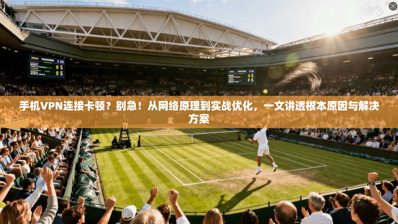 手机VPN连接卡顿？别急！从网络原理到实战优化，一文讲透根本原因与解决方案