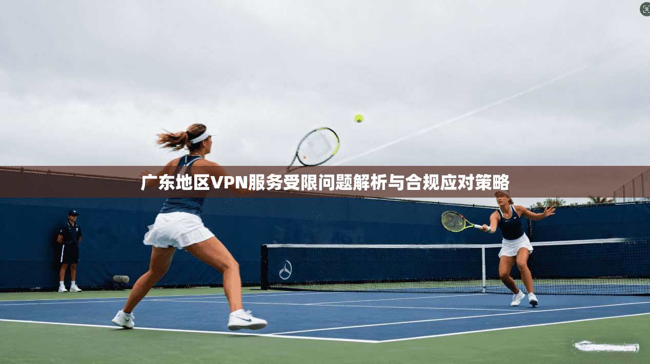 广东地区VPN服务受限问题解析与合规应对策略