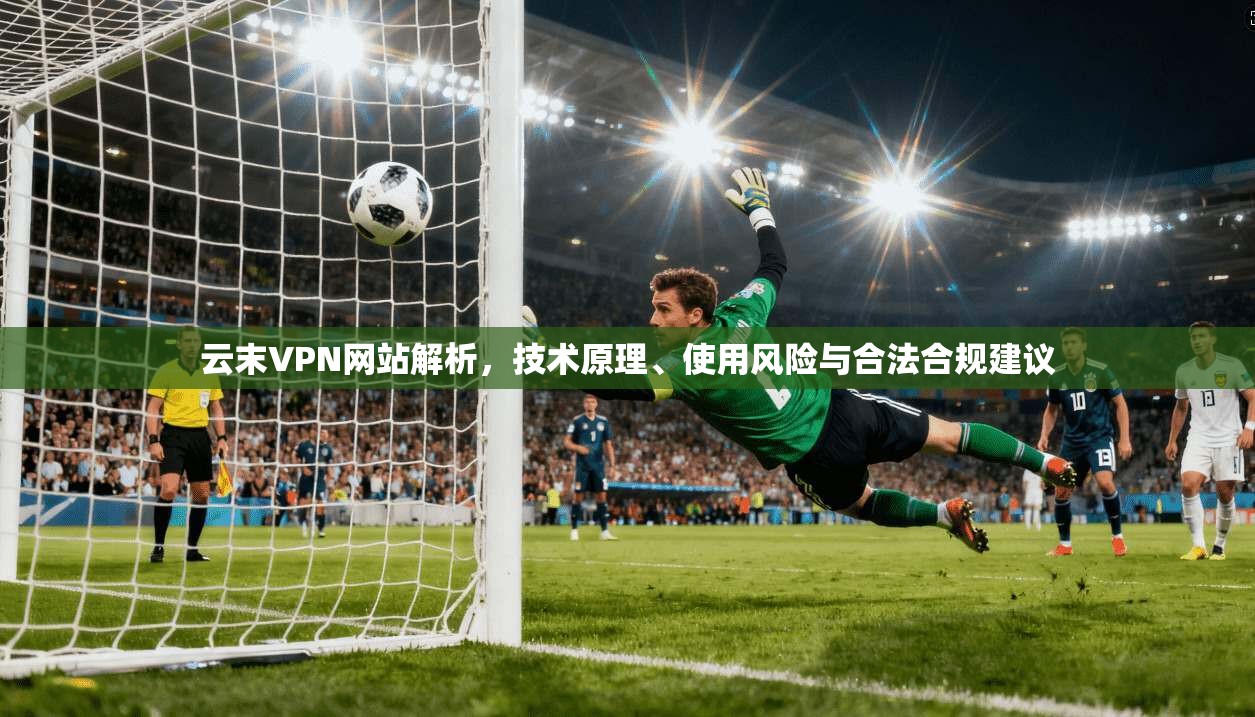 云末VPN网站解析，技术原理、使用风险与合法合规建议