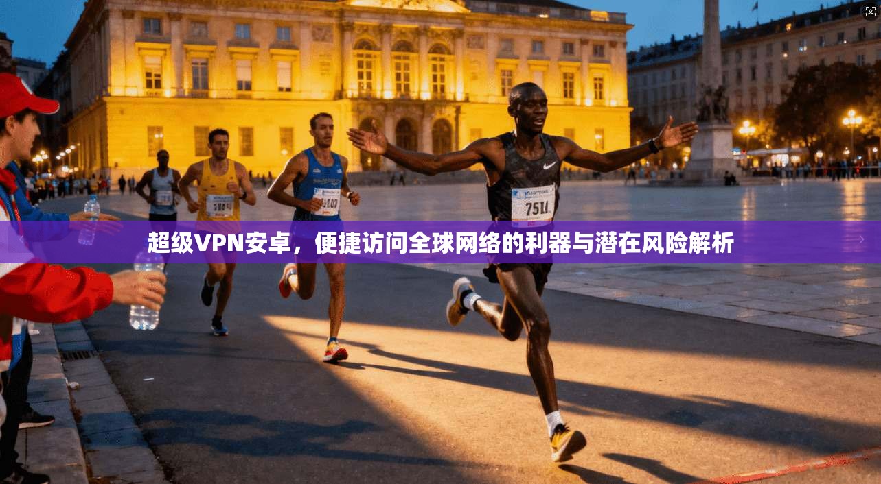 超级VPN安卓，便捷访问全球网络的利器与潜在风险解析