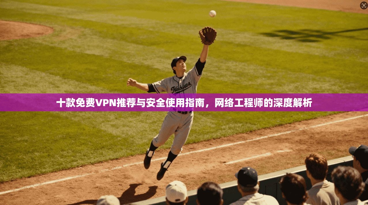 十款免费VPN推荐与安全使用指南，网络工程师的深度解析