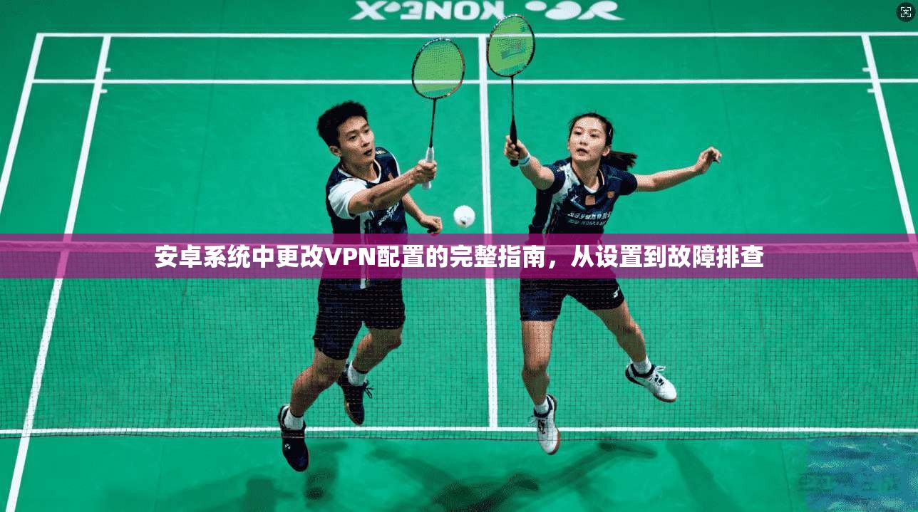安卓系统中更改VPN配置的完整指南，从设置到故障排查