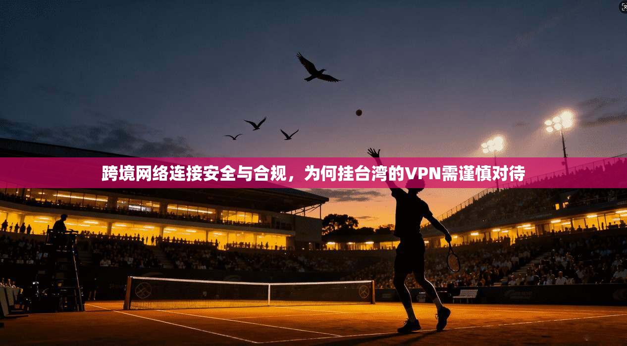 跨境网络连接安全与合规，为何挂台湾的VPN需谨慎对待