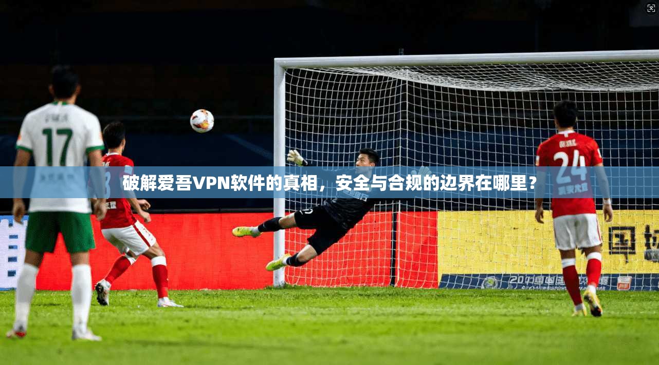 破解爱吾VPN软件的真相，安全与合规的边界在哪里？