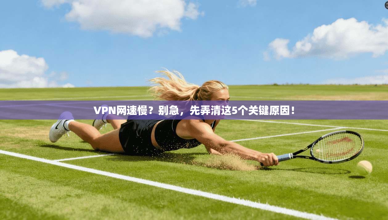 VPN网速慢？别急，先弄清这5个关键原因！