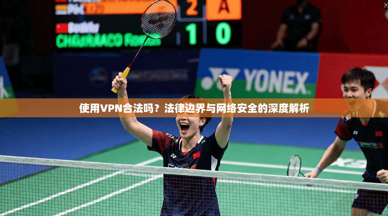 使用VPN合法吗？法律边界与网络安全的深度解析