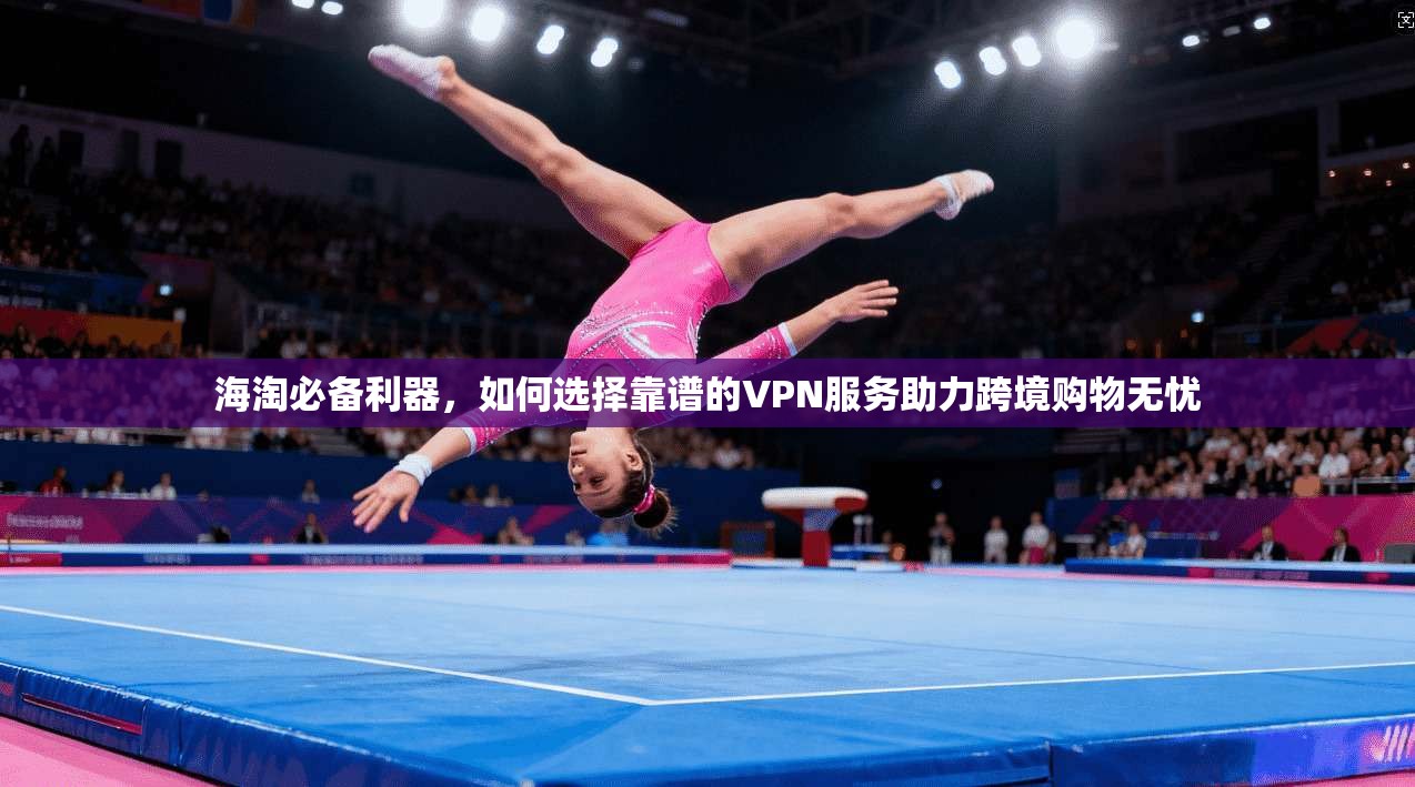 海淘必备利器,如何选择靠谱的VPN服务助力跨境购物无忧