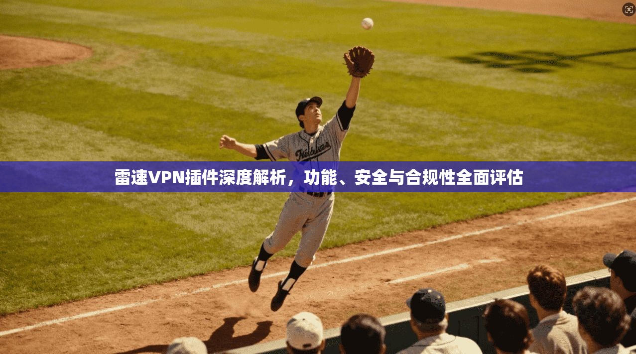 雷速VPN插件深度解析，功能、安全与合规性全面评估