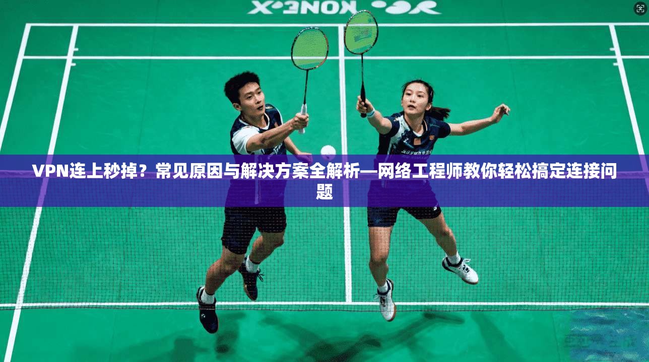 VPN连上秒掉?常见原因与解决方案全解析—网络工程师教你轻松搞定连接问题