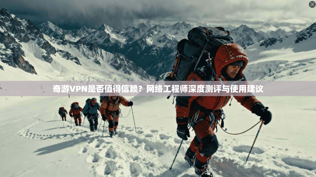 奇游VPN是否值得信赖?网络工程师深度测评与使用建议