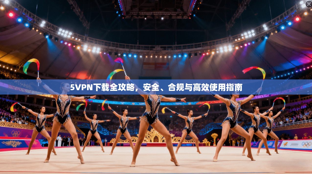 5VPN下载全攻略，安全、合规与高效使用指南