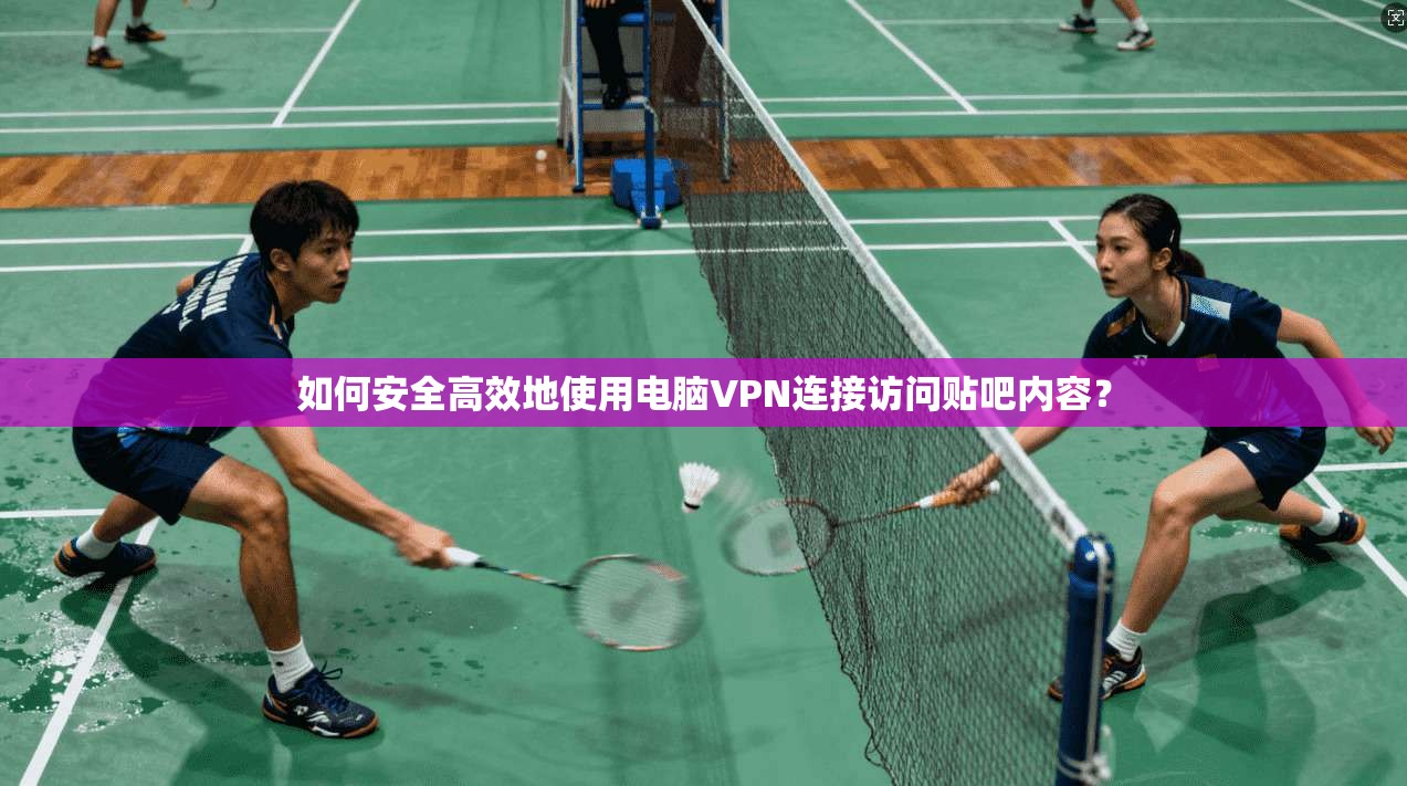 如何安全高效地使用电脑VPN连接访问贴吧内容?