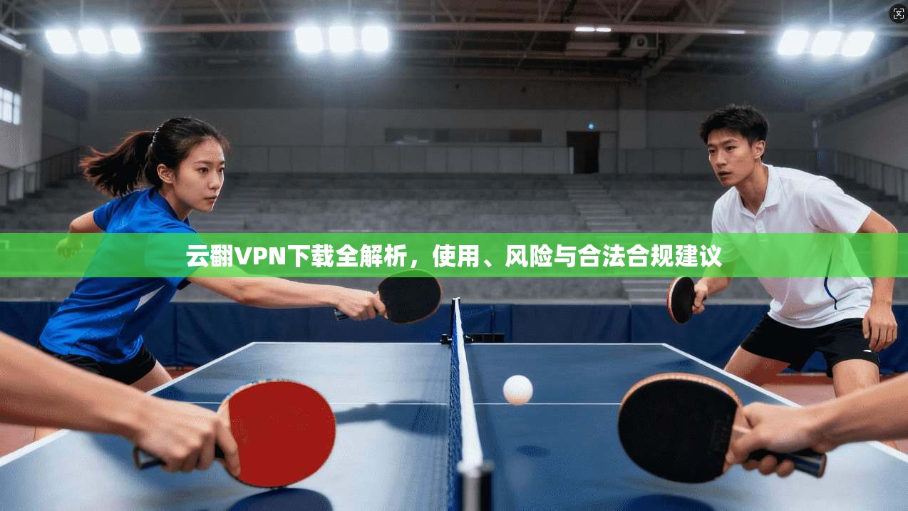 云翻VPN下载全解析，使用、风险与合法合规建议