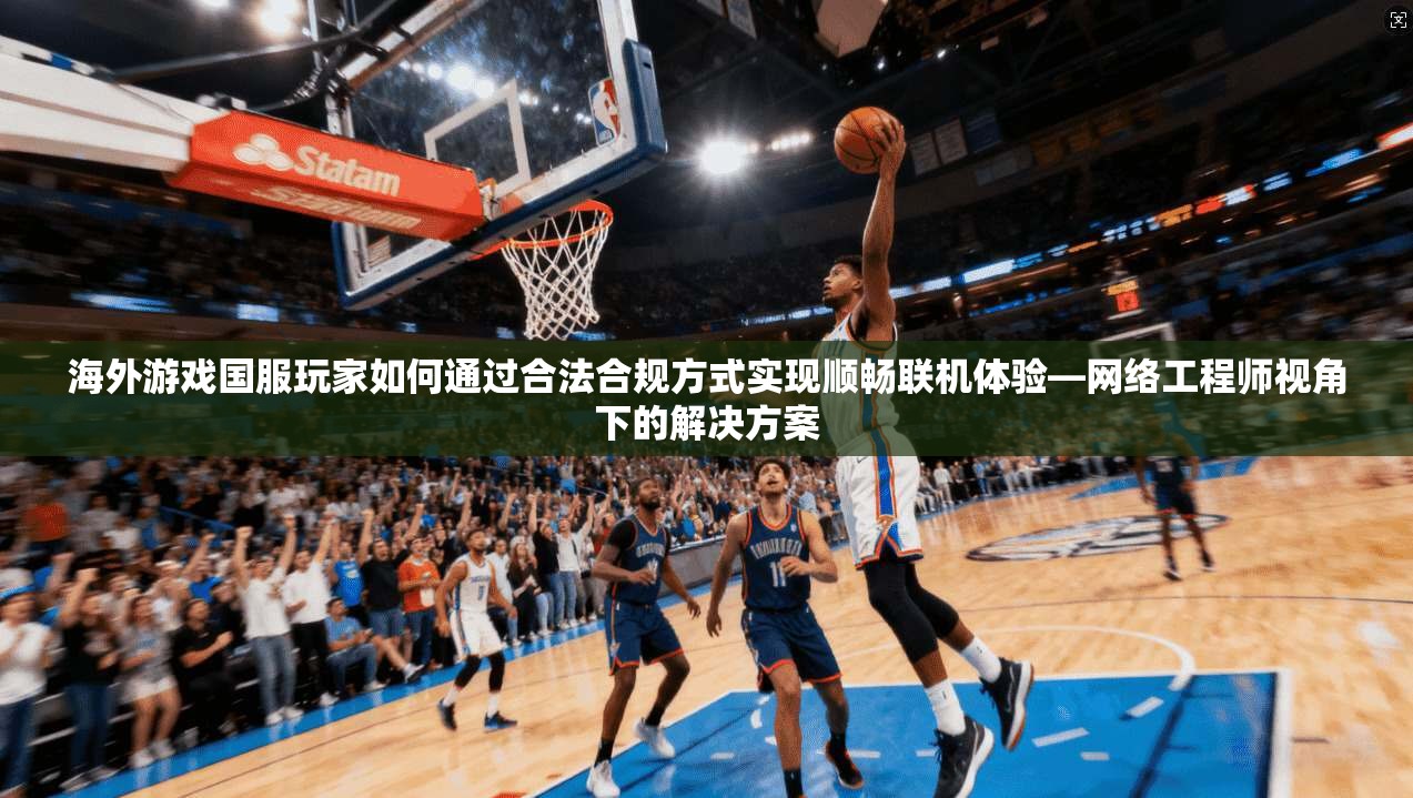 海外游戏国服玩家如何通过合法合规方式实现顺畅联机体验—网络工程师视角下的解决方案