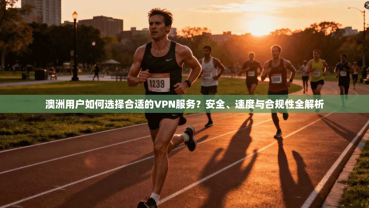 澳洲用户如何选择合适的VPN服务？安全、速度与合规性全解析