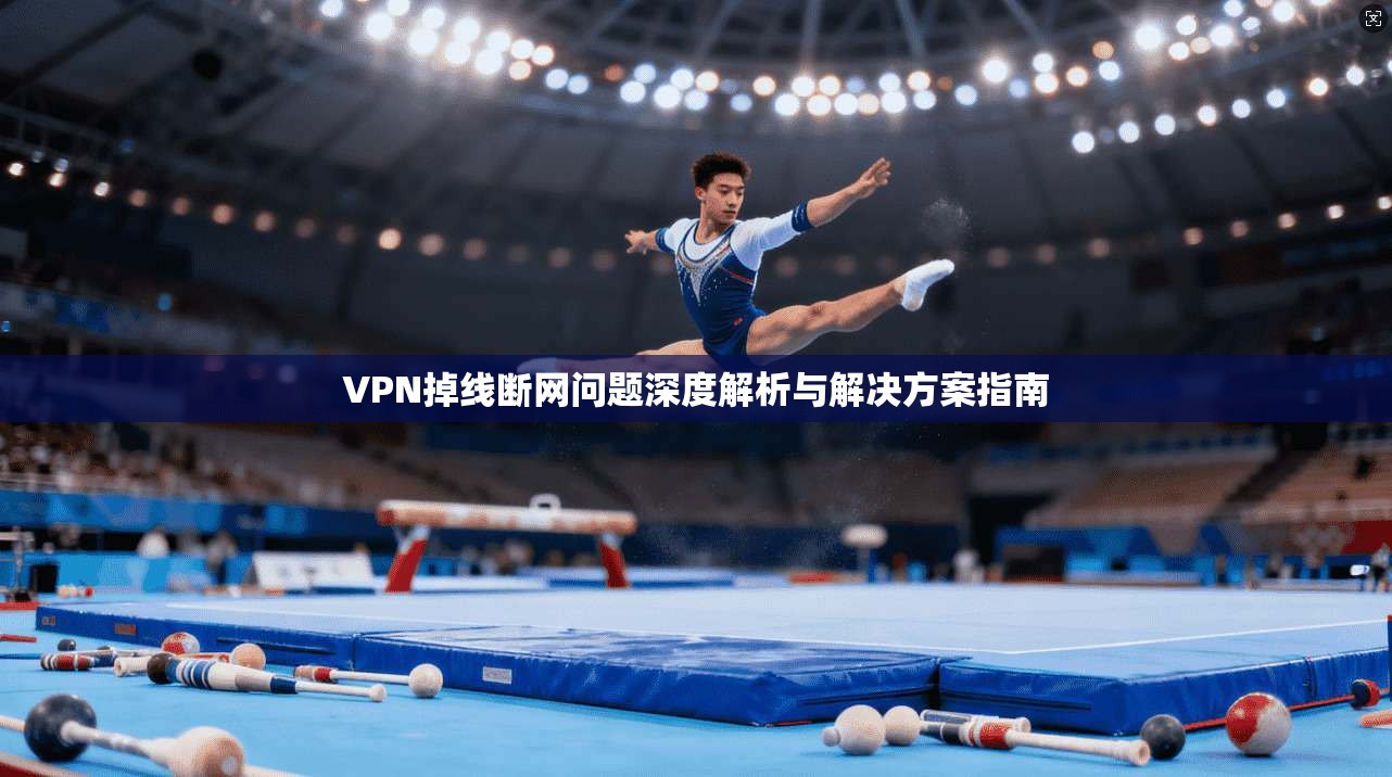 VPN掉线断网问题深度解析与解决方案指南