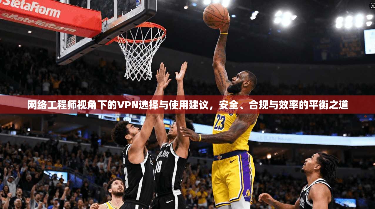 网络工程师视角下的VPN选择与使用建议，安全、合规与效率的平衡之道
