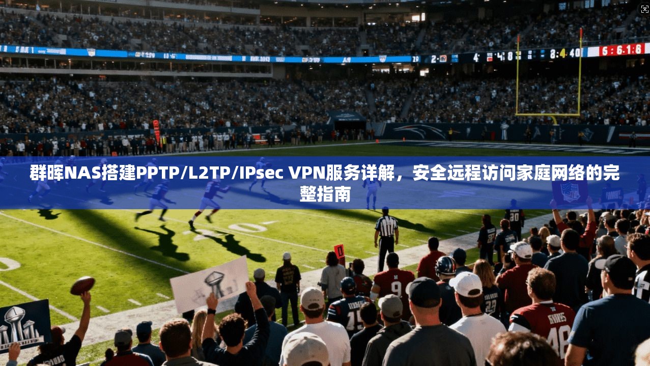 群晖NAS搭建PPTP/L2TP/IPsec VPN服务详解，安全远程访问家庭网络的完整指南