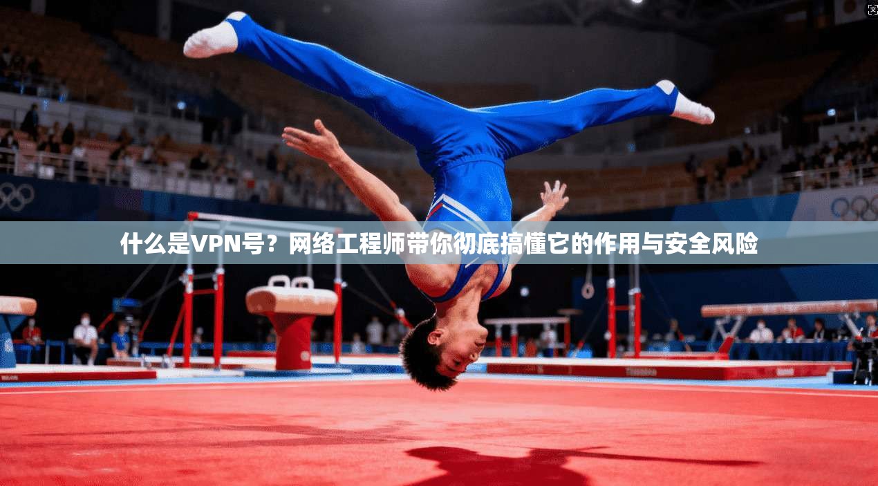 什么是VPN号？网络工程师带你彻底搞懂它的作用与安全风险