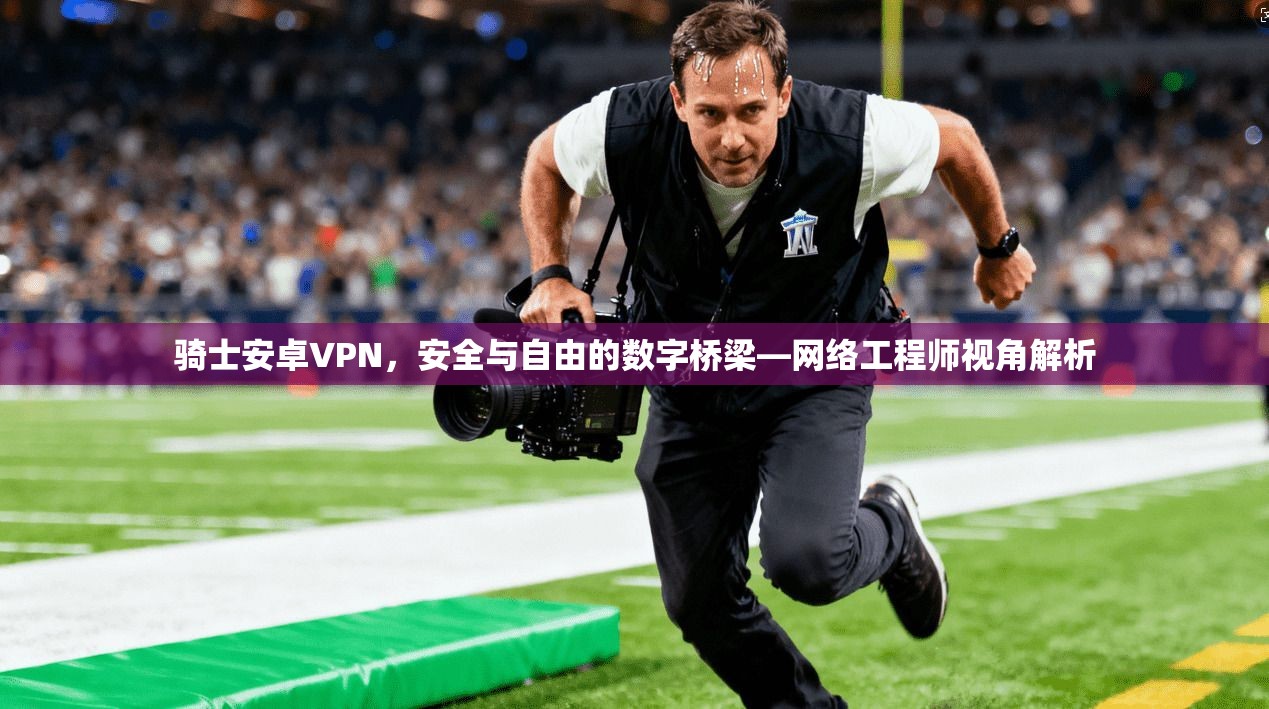 骑士安卓VPN，安全与自由的数字桥梁—网络工程师视角解析