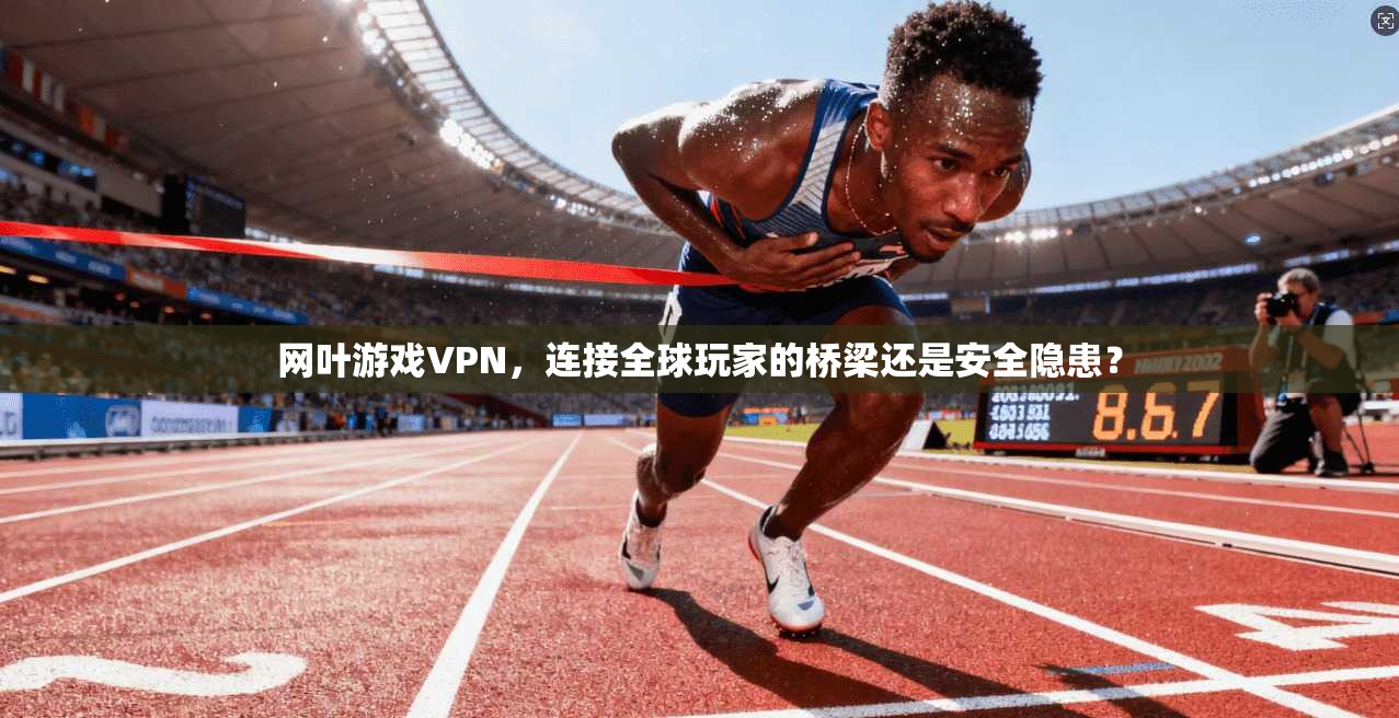 网叶游戏VPN,连接全球玩家的桥梁还是安全隐患?