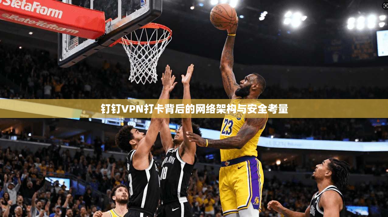 钉钉VPN打卡背后的网络架构与安全考量