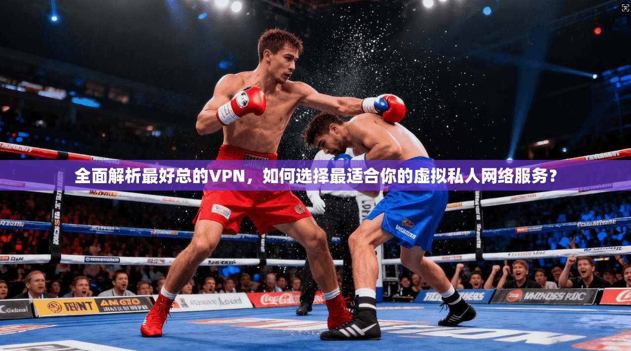 全面解析最好总的VPN，如何选择最适合你的虚拟私人网络服务？