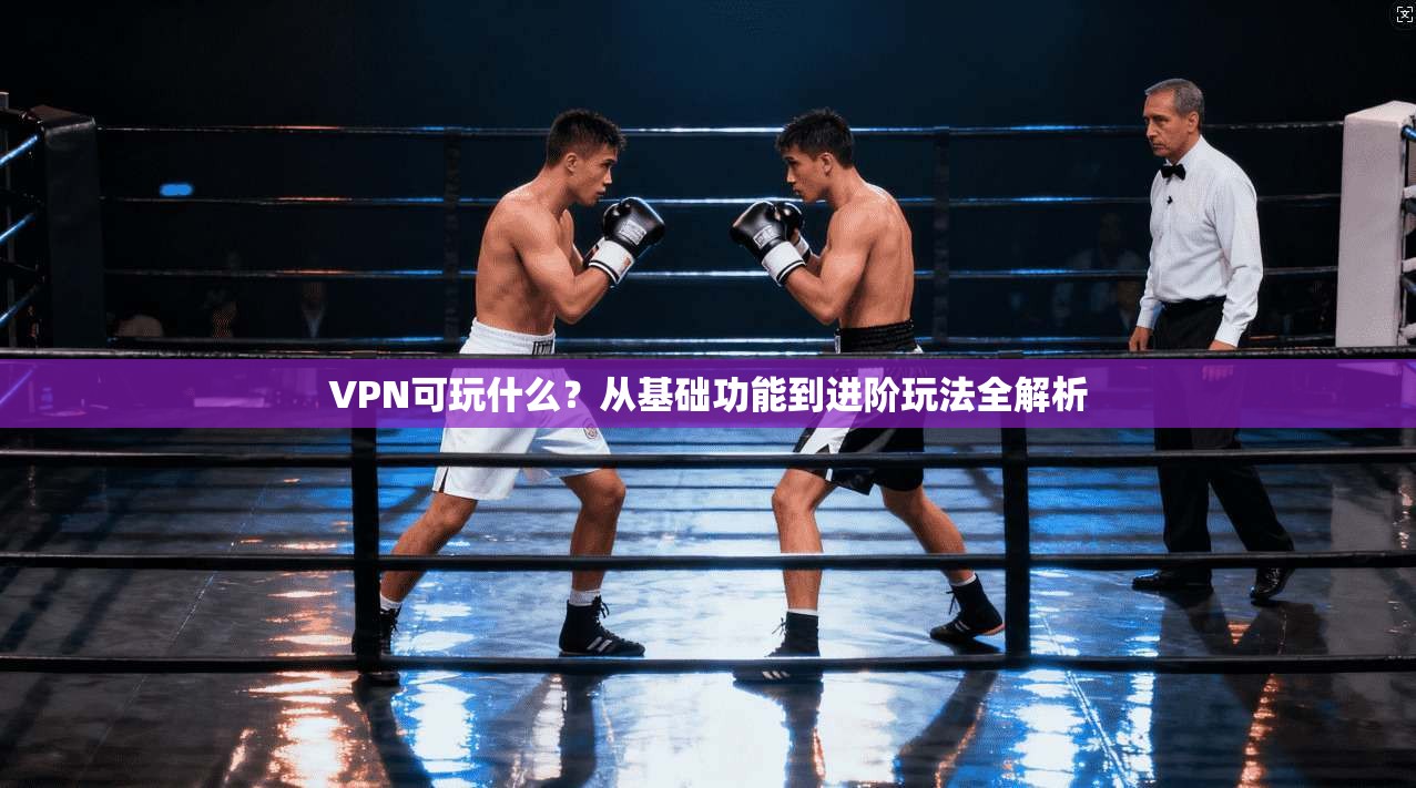 VPN可玩什么？从基础功能到进阶玩法全解析
