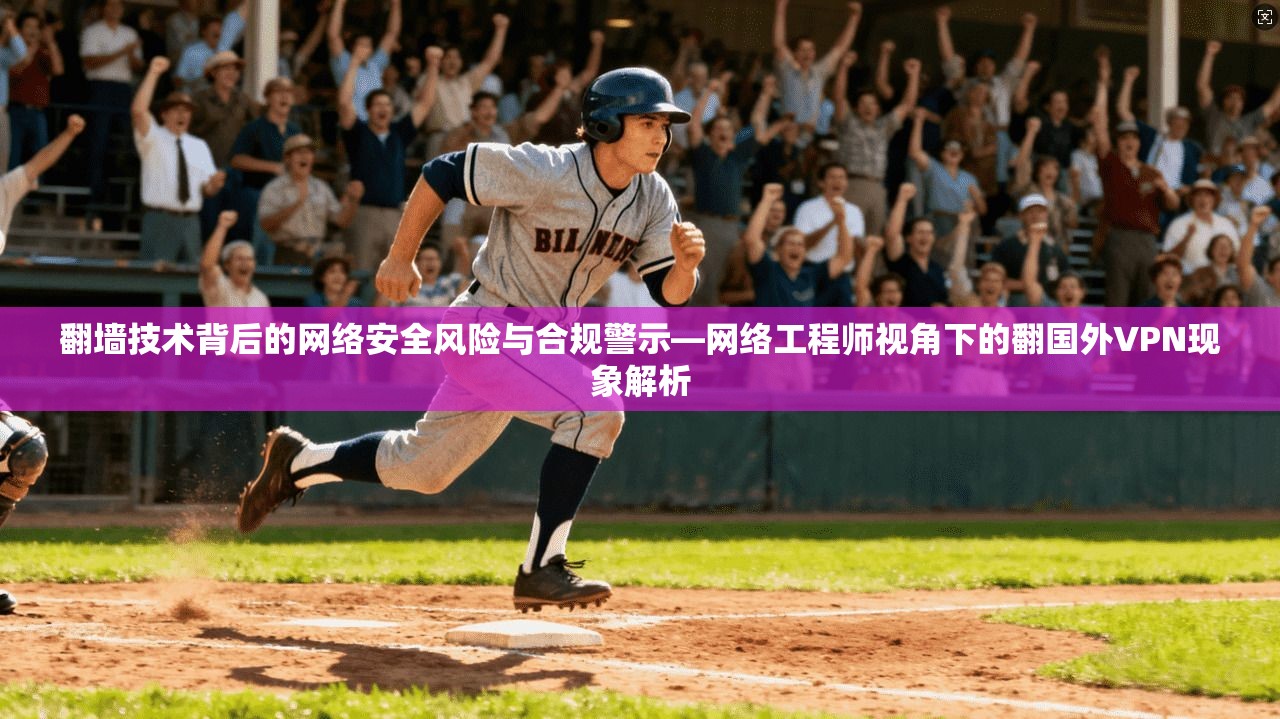 翻墙技术背后的网络安全风险与合规警示—网络工程师视角下的翻国外VPN现象解析