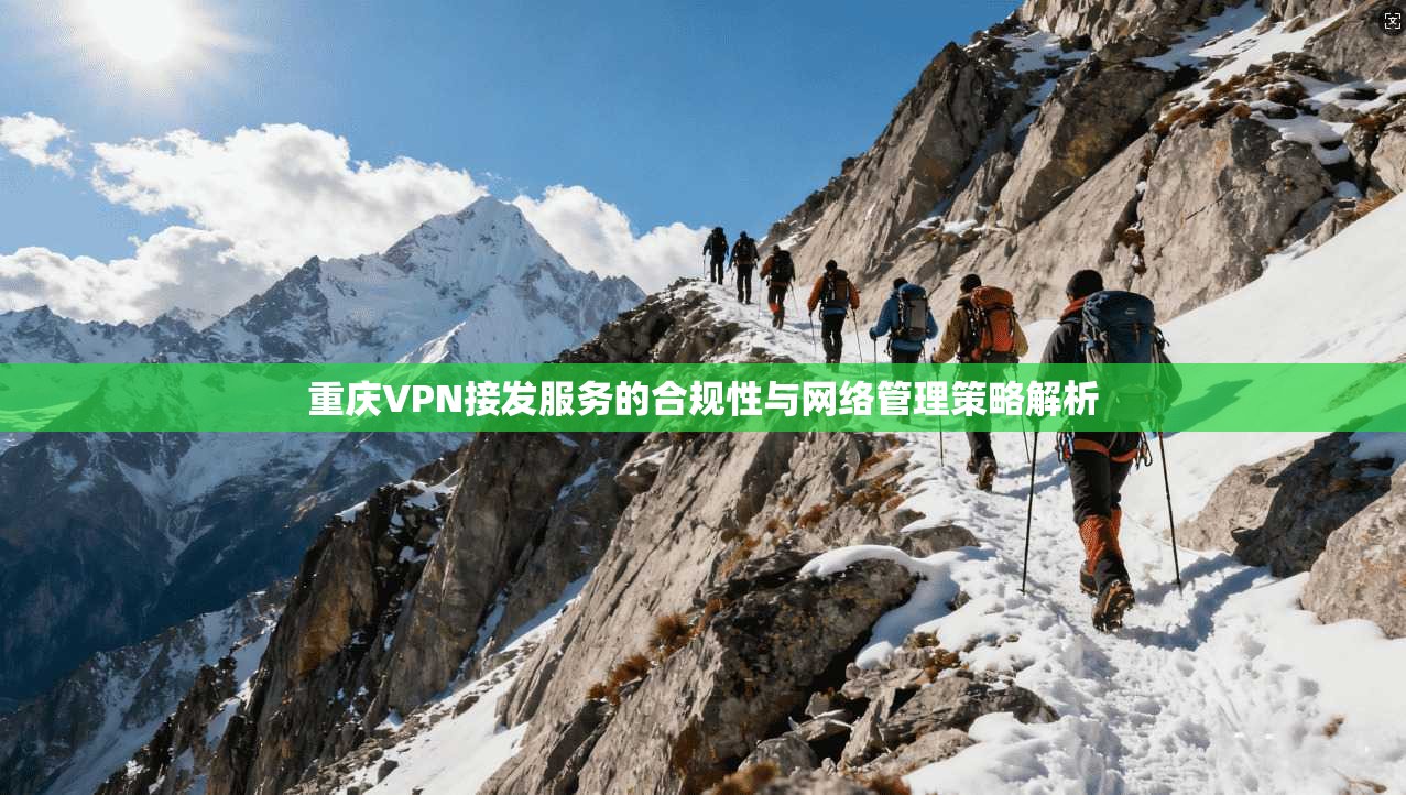 重庆VPN接发服务的合规性与网络管理策略解析