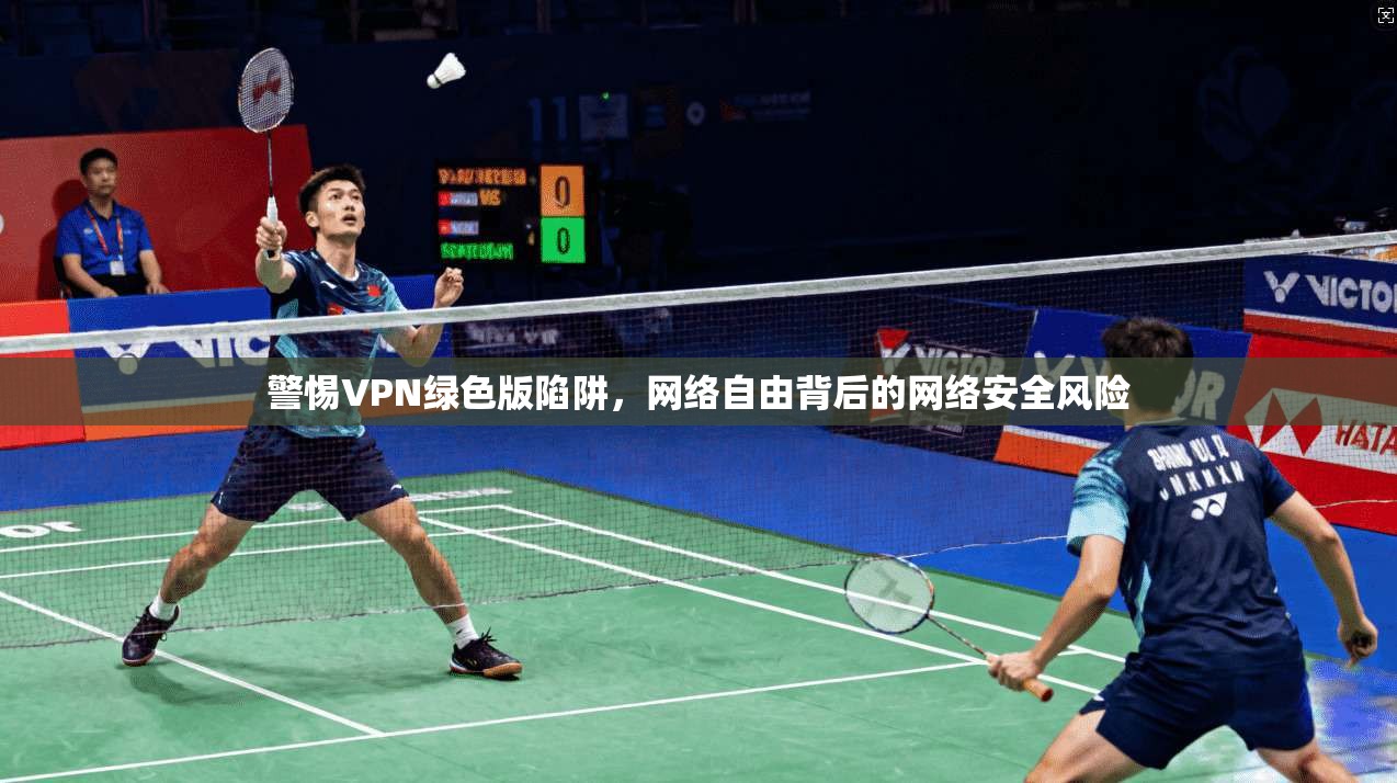 警惕VPN绿色版陷阱,网络自由背后的网络安全风险