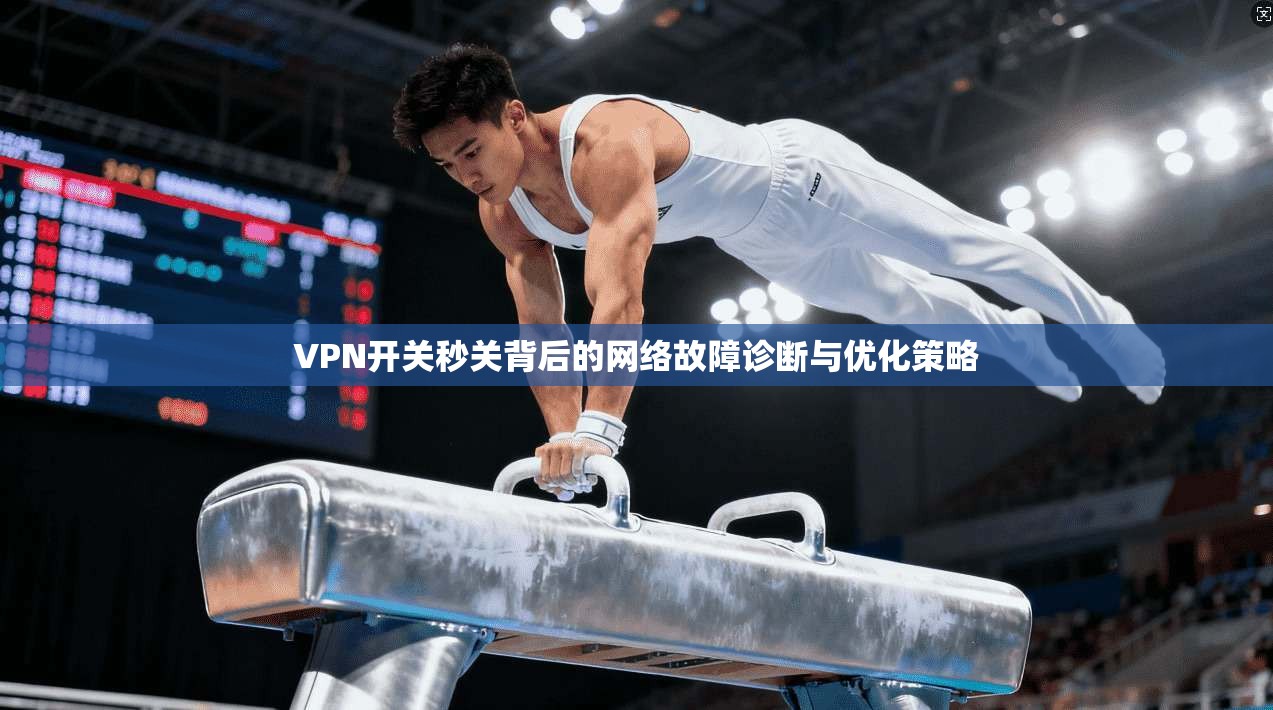 VPN开关秒关背后的网络故障诊断与优化策略