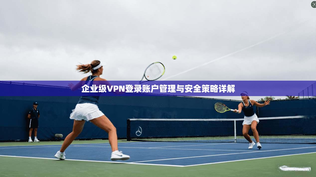 企业级VPN登录账户管理与安全策略详解